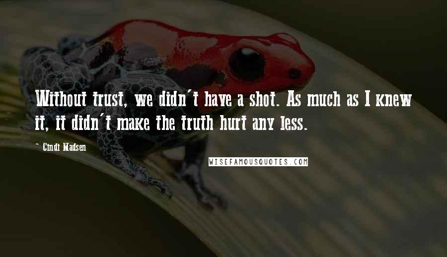 Cindi Madsen Quotes: Without trust, we didn't have a shot. As much as I knew it, it didn't make the truth hurt any less.