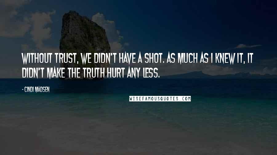 Cindi Madsen Quotes: Without trust, we didn't have a shot. As much as I knew it, it didn't make the truth hurt any less.