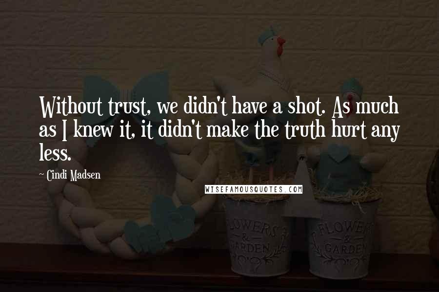 Cindi Madsen Quotes: Without trust, we didn't have a shot. As much as I knew it, it didn't make the truth hurt any less.