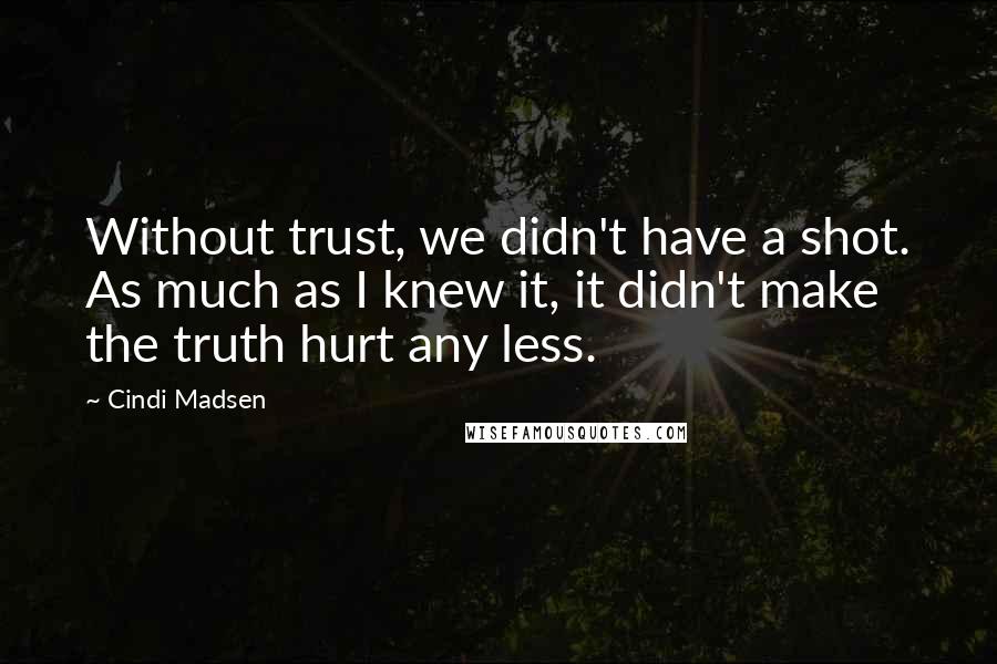 Cindi Madsen Quotes: Without trust, we didn't have a shot. As much as I knew it, it didn't make the truth hurt any less.