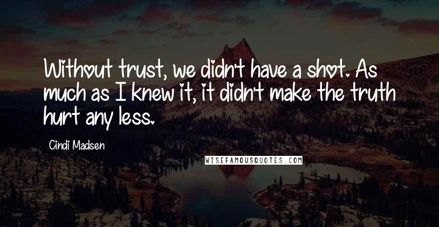 Cindi Madsen Quotes: Without trust, we didn't have a shot. As much as I knew it, it didn't make the truth hurt any less.