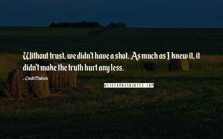 Cindi Madsen Quotes: Without trust, we didn't have a shot. As much as I knew it, it didn't make the truth hurt any less.