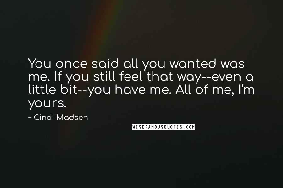 Cindi Madsen Quotes: You once said all you wanted was me. If you still feel that way--even a little bit--you have me. All of me, I'm yours.