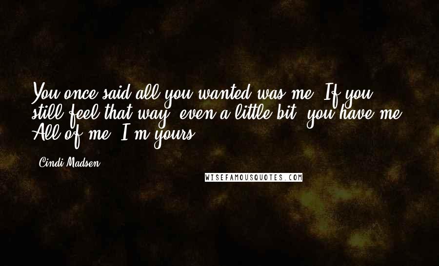 Cindi Madsen Quotes: You once said all you wanted was me. If you still feel that way--even a little bit--you have me. All of me, I'm yours.