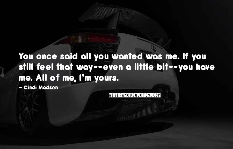 Cindi Madsen Quotes: You once said all you wanted was me. If you still feel that way--even a little bit--you have me. All of me, I'm yours.