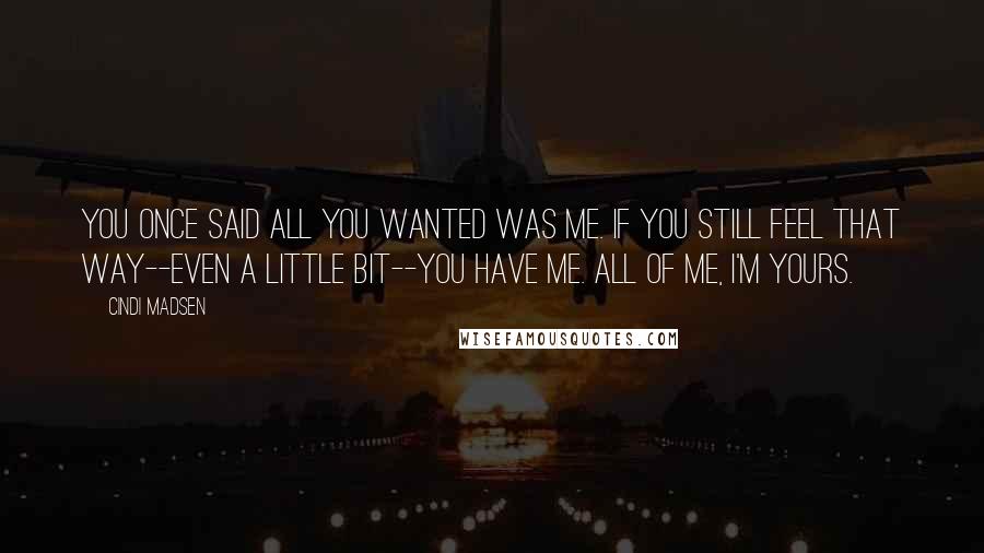 Cindi Madsen Quotes: You once said all you wanted was me. If you still feel that way--even a little bit--you have me. All of me, I'm yours.