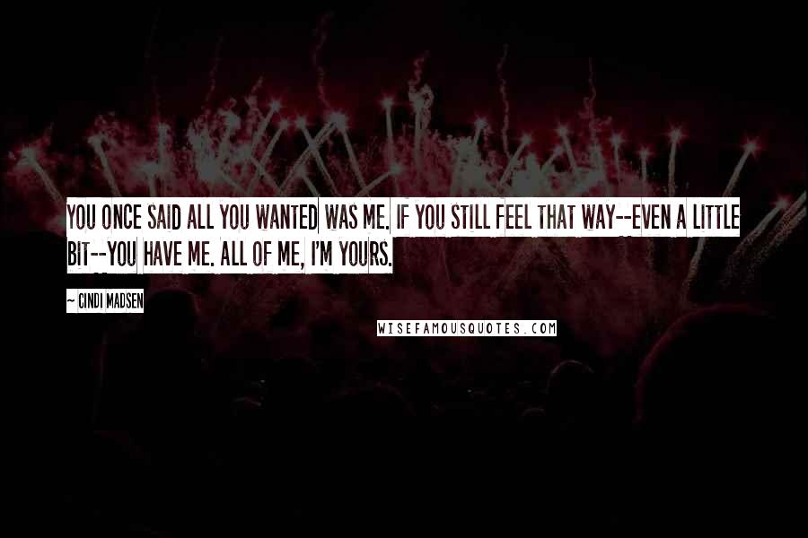 Cindi Madsen Quotes: You once said all you wanted was me. If you still feel that way--even a little bit--you have me. All of me, I'm yours.