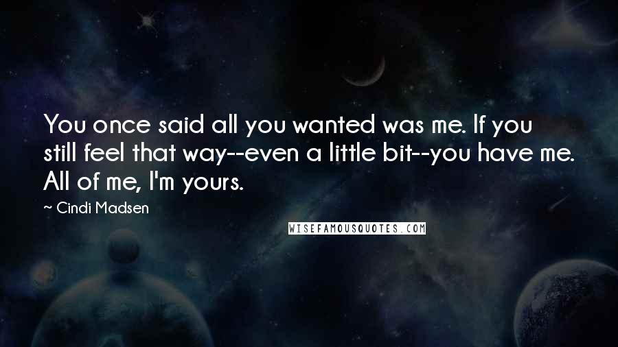 Cindi Madsen Quotes: You once said all you wanted was me. If you still feel that way--even a little bit--you have me. All of me, I'm yours.