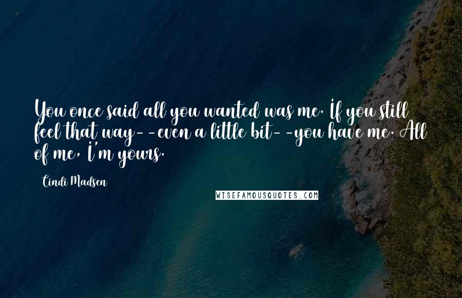 Cindi Madsen Quotes: You once said all you wanted was me. If you still feel that way--even a little bit--you have me. All of me, I'm yours.