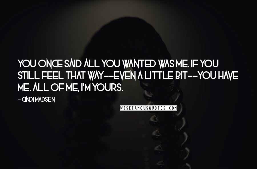 Cindi Madsen Quotes: You once said all you wanted was me. If you still feel that way--even a little bit--you have me. All of me, I'm yours.