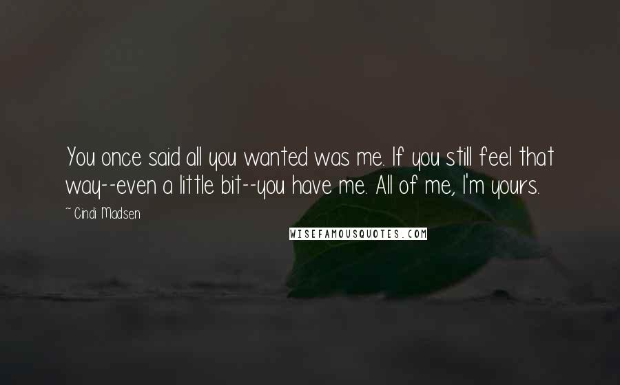 Cindi Madsen Quotes: You once said all you wanted was me. If you still feel that way--even a little bit--you have me. All of me, I'm yours.