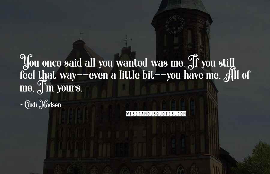 Cindi Madsen Quotes: You once said all you wanted was me. If you still feel that way--even a little bit--you have me. All of me, I'm yours.