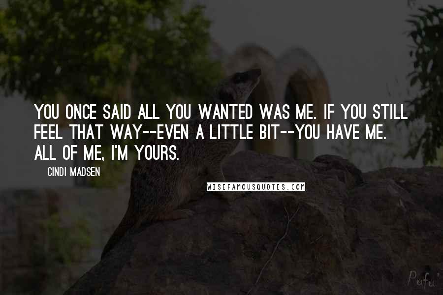 Cindi Madsen Quotes: You once said all you wanted was me. If you still feel that way--even a little bit--you have me. All of me, I'm yours.