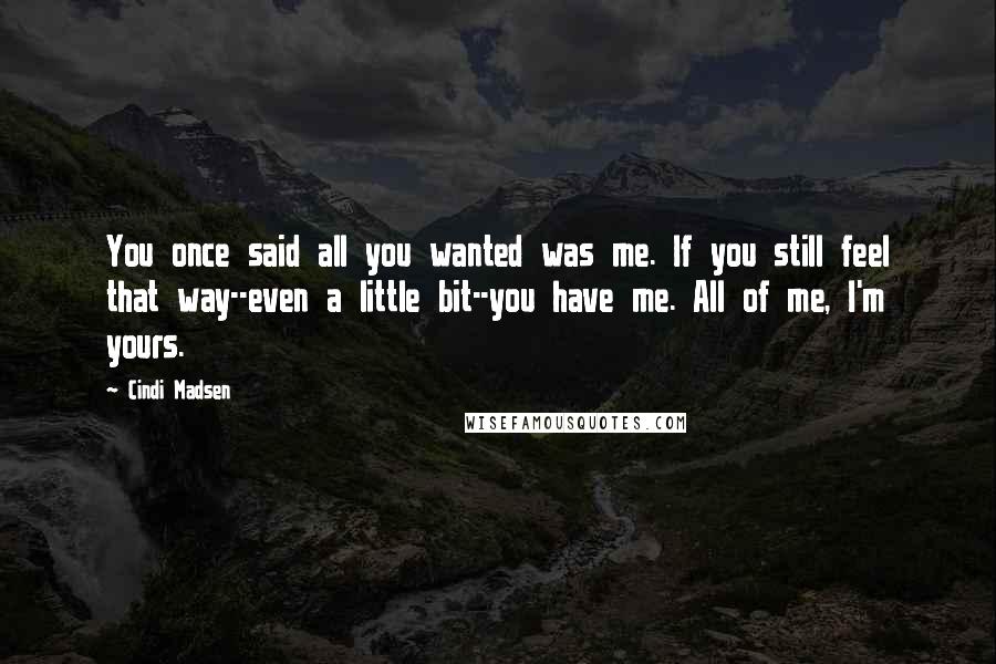 Cindi Madsen Quotes: You once said all you wanted was me. If you still feel that way--even a little bit--you have me. All of me, I'm yours.