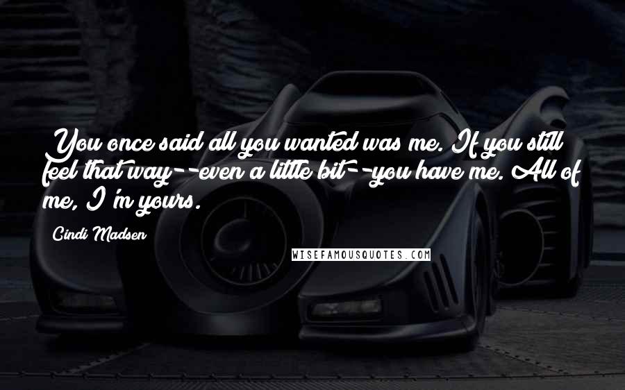 Cindi Madsen Quotes: You once said all you wanted was me. If you still feel that way--even a little bit--you have me. All of me, I'm yours.