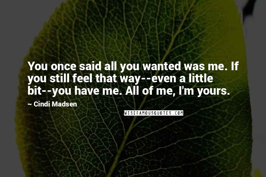 Cindi Madsen Quotes: You once said all you wanted was me. If you still feel that way--even a little bit--you have me. All of me, I'm yours.