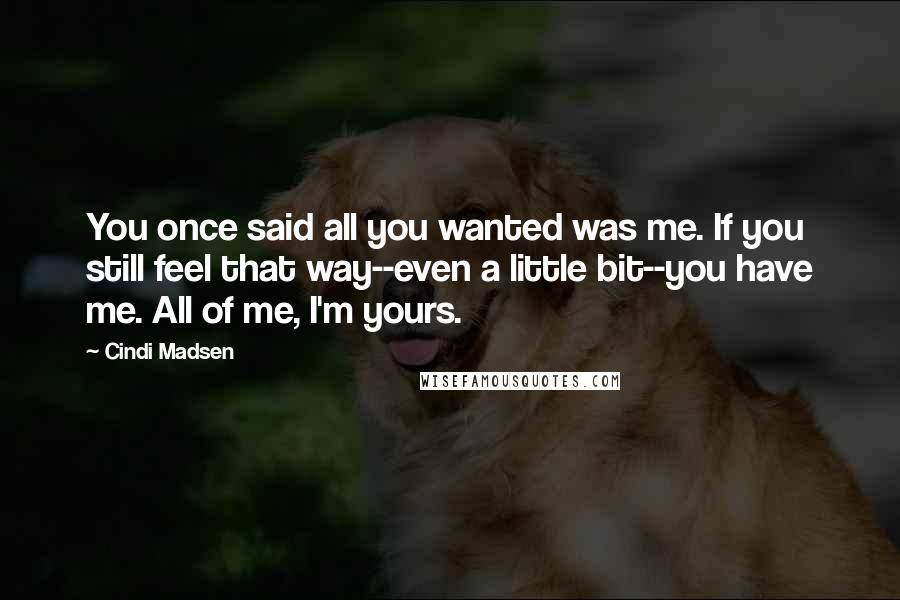 Cindi Madsen Quotes: You once said all you wanted was me. If you still feel that way--even a little bit--you have me. All of me, I'm yours.