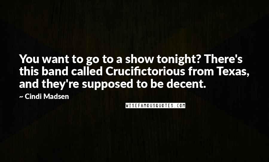 Cindi Madsen Quotes: You want to go to a show tonight? There's this band called Crucifictorious from Texas, and they're supposed to be decent.