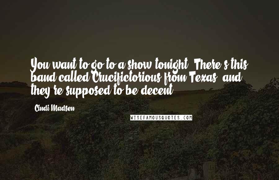 Cindi Madsen Quotes: You want to go to a show tonight? There's this band called Crucifictorious from Texas, and they're supposed to be decent.