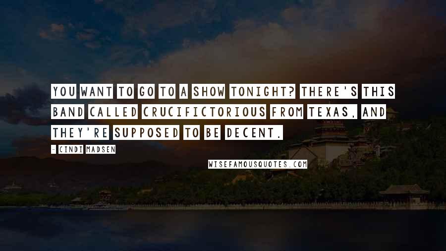 Cindi Madsen Quotes: You want to go to a show tonight? There's this band called Crucifictorious from Texas, and they're supposed to be decent.