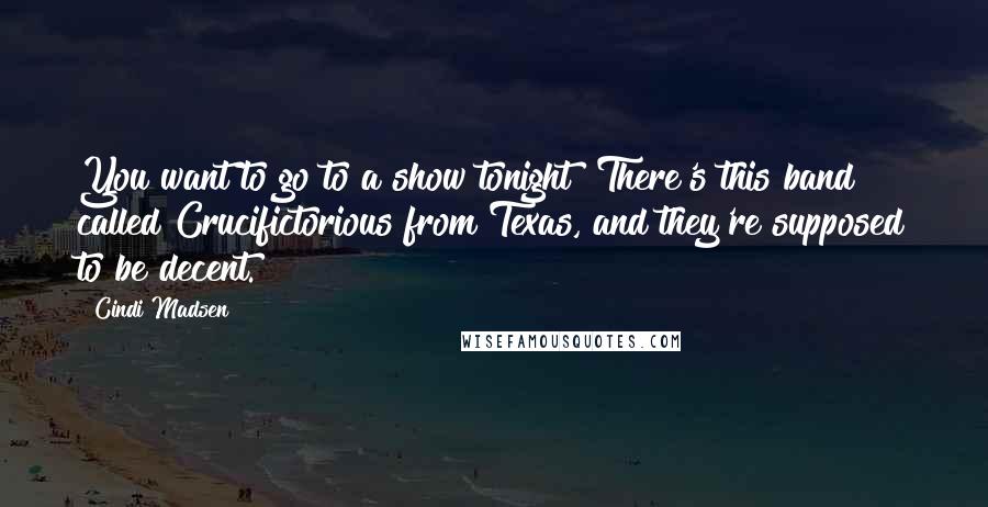 Cindi Madsen Quotes: You want to go to a show tonight? There's this band called Crucifictorious from Texas, and they're supposed to be decent.