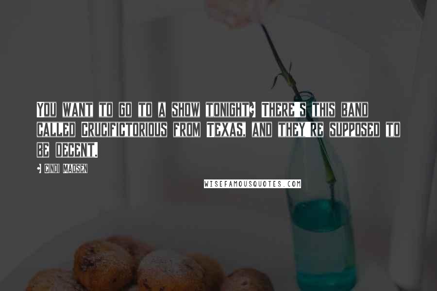 Cindi Madsen Quotes: You want to go to a show tonight? There's this band called Crucifictorious from Texas, and they're supposed to be decent.
