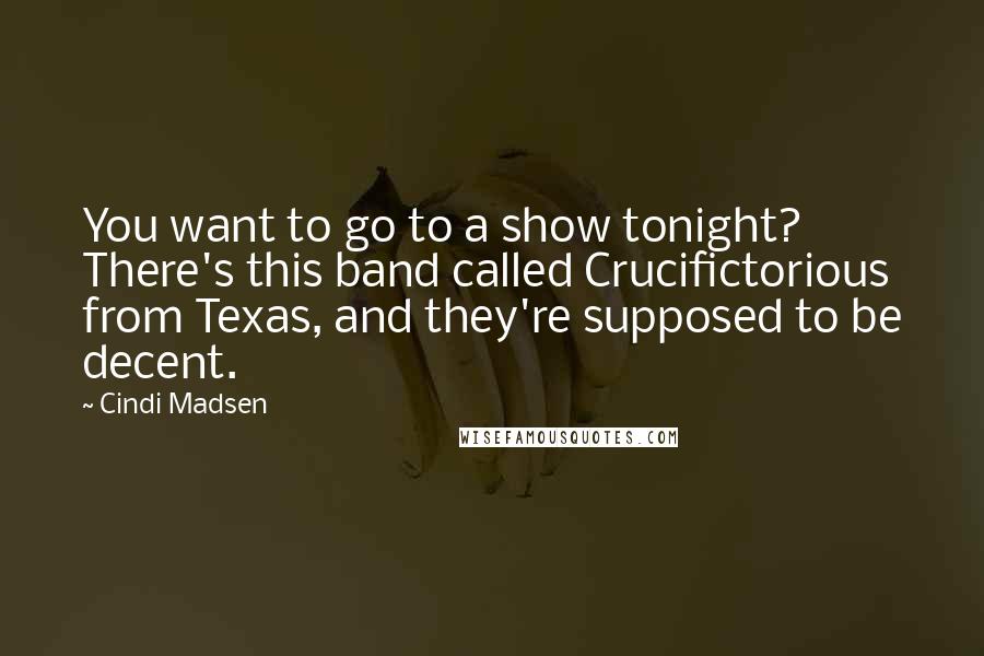 Cindi Madsen Quotes: You want to go to a show tonight? There's this band called Crucifictorious from Texas, and they're supposed to be decent.