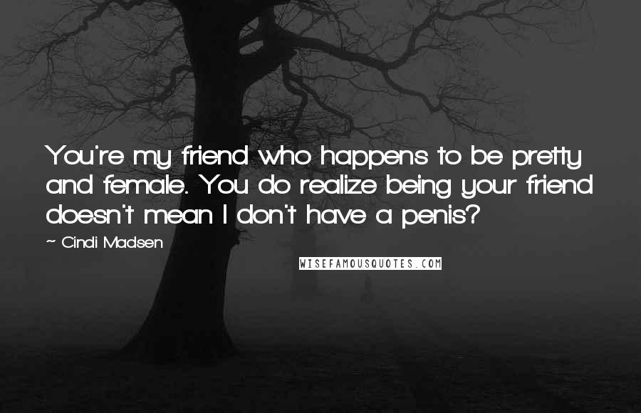 Cindi Madsen Quotes: You're my friend who happens to be pretty and female. You do realize being your friend doesn't mean I don't have a penis?