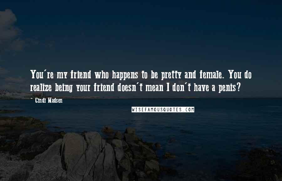 Cindi Madsen Quotes: You're my friend who happens to be pretty and female. You do realize being your friend doesn't mean I don't have a penis?