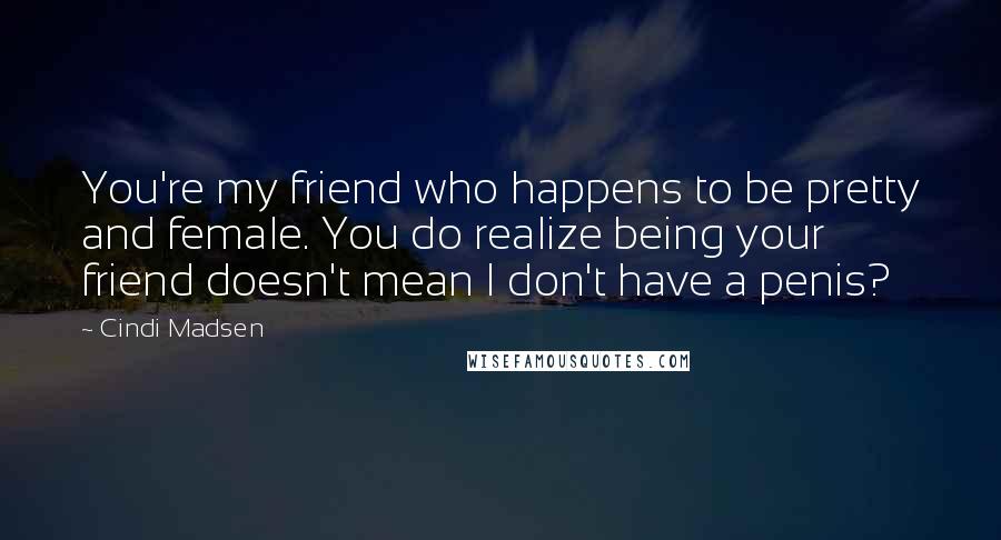 Cindi Madsen Quotes: You're my friend who happens to be pretty and female. You do realize being your friend doesn't mean I don't have a penis?