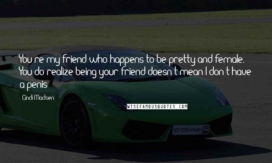 Cindi Madsen Quotes: You're my friend who happens to be pretty and female. You do realize being your friend doesn't mean I don't have a penis?