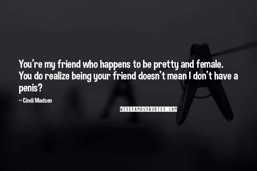 Cindi Madsen Quotes: You're my friend who happens to be pretty and female. You do realize being your friend doesn't mean I don't have a penis?