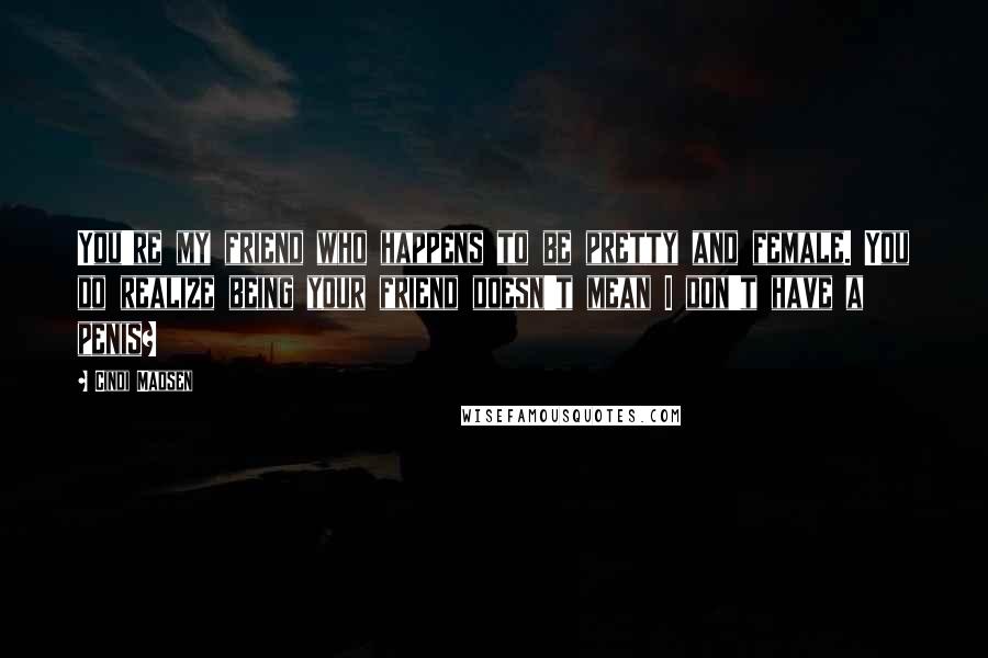 Cindi Madsen Quotes: You're my friend who happens to be pretty and female. You do realize being your friend doesn't mean I don't have a penis?