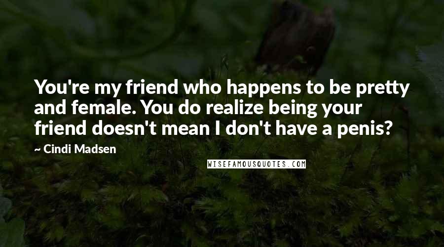 Cindi Madsen Quotes: You're my friend who happens to be pretty and female. You do realize being your friend doesn't mean I don't have a penis?