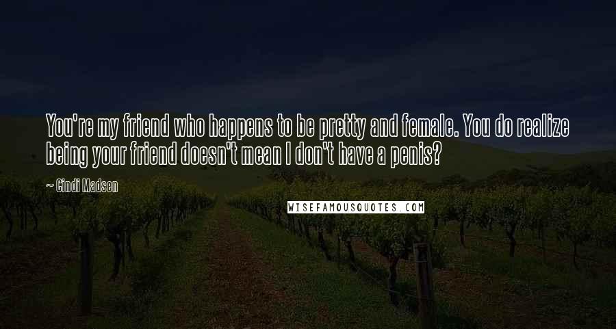 Cindi Madsen Quotes: You're my friend who happens to be pretty and female. You do realize being your friend doesn't mean I don't have a penis?