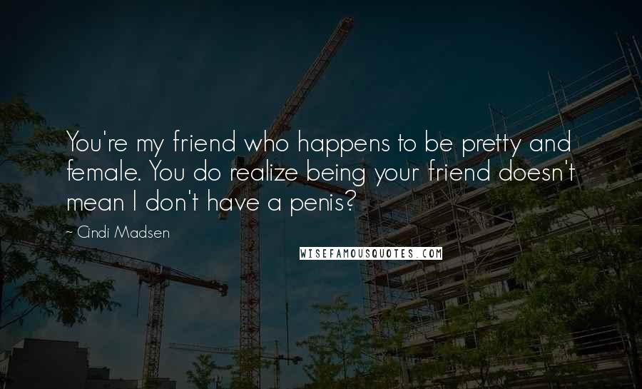 Cindi Madsen Quotes: You're my friend who happens to be pretty and female. You do realize being your friend doesn't mean I don't have a penis?