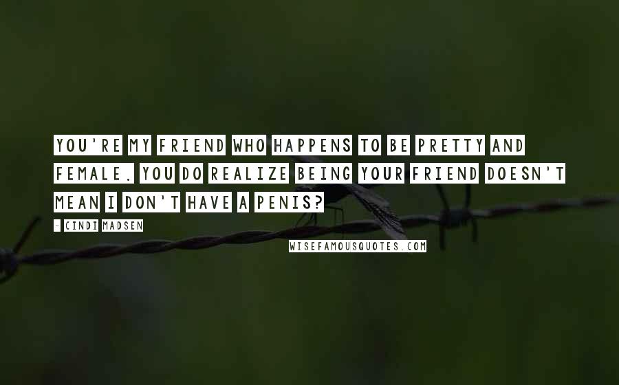 Cindi Madsen Quotes: You're my friend who happens to be pretty and female. You do realize being your friend doesn't mean I don't have a penis?