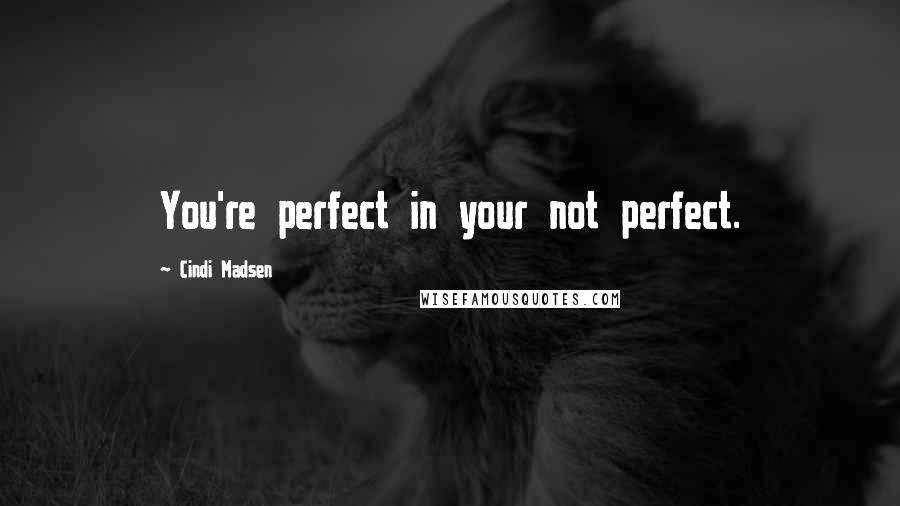 Cindi Madsen Quotes: You're perfect in your not perfect.