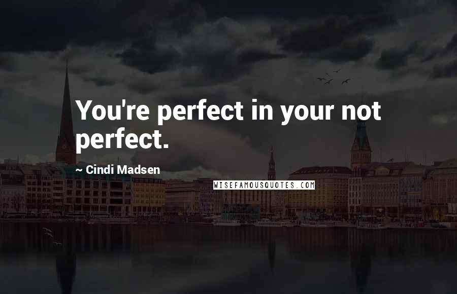 Cindi Madsen Quotes: You're perfect in your not perfect.