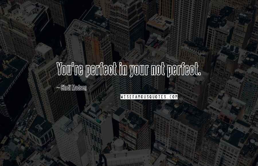 Cindi Madsen Quotes: You're perfect in your not perfect.