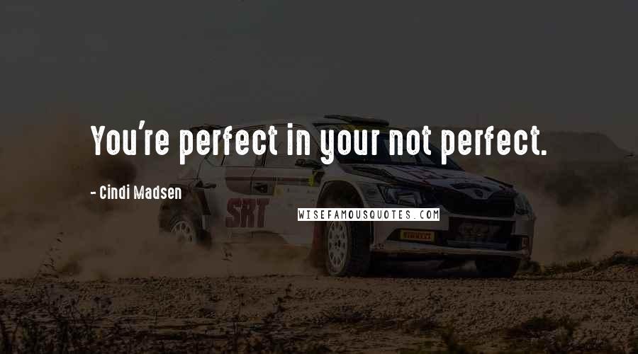 Cindi Madsen Quotes: You're perfect in your not perfect.