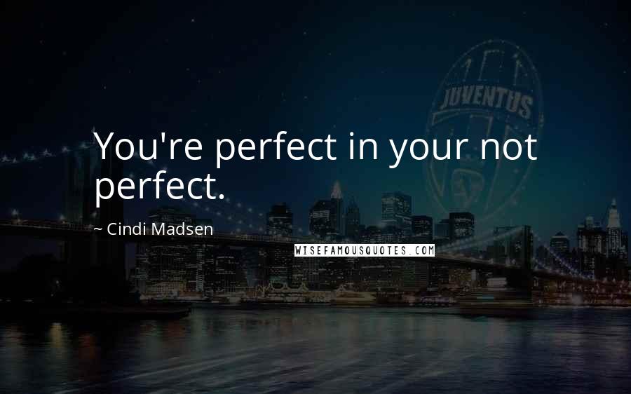 Cindi Madsen Quotes: You're perfect in your not perfect.