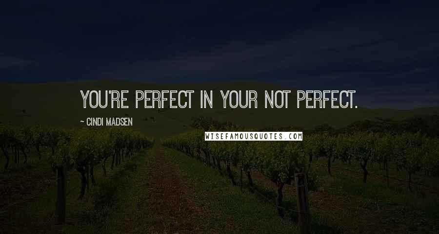 Cindi Madsen Quotes: You're perfect in your not perfect.