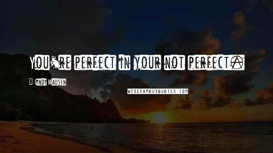 Cindi Madsen Quotes: You're perfect in your not perfect.