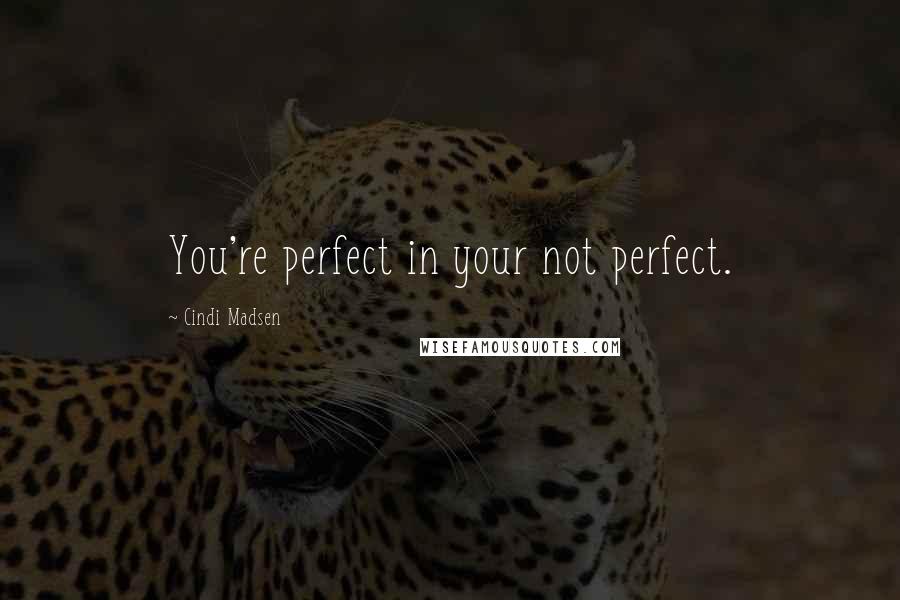 Cindi Madsen Quotes: You're perfect in your not perfect.