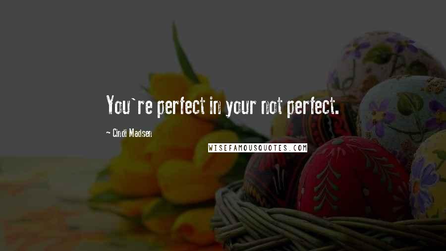 Cindi Madsen Quotes: You're perfect in your not perfect.