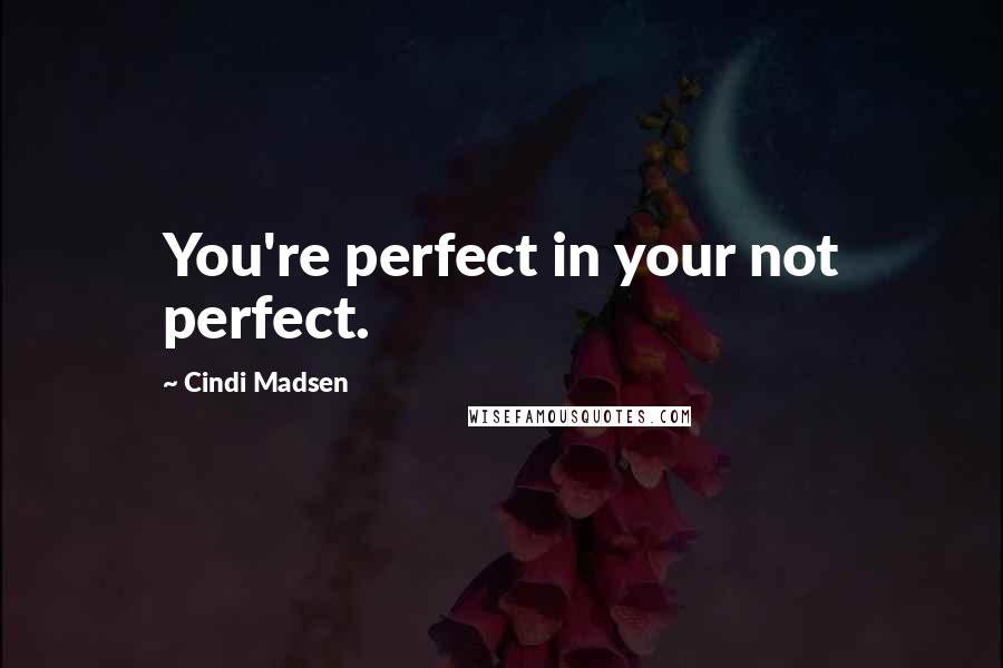 Cindi Madsen Quotes: You're perfect in your not perfect.