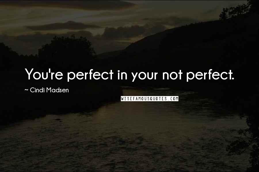 Cindi Madsen Quotes: You're perfect in your not perfect.