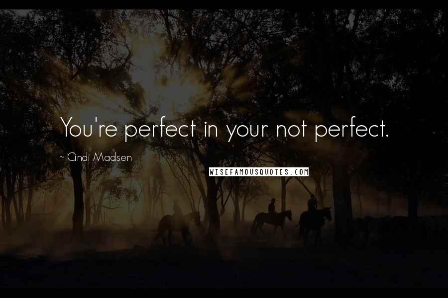 Cindi Madsen Quotes: You're perfect in your not perfect.