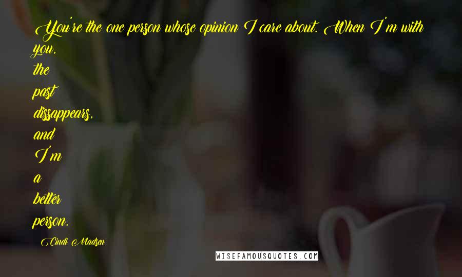 Cindi Madsen Quotes: You're the one person whose opinion I care about. When I'm with you, the past dissappears, and I'm a better person.
